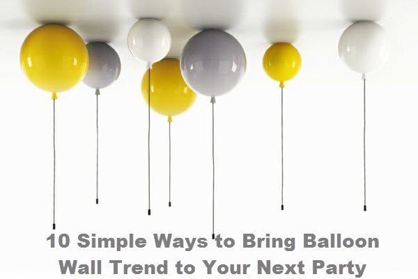 10 Simple Ways to Bring Balloon Wall Trend to Your Next Party